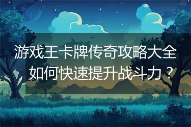 游戏王卡牌传奇攻略大全，如何快速提升战斗力？