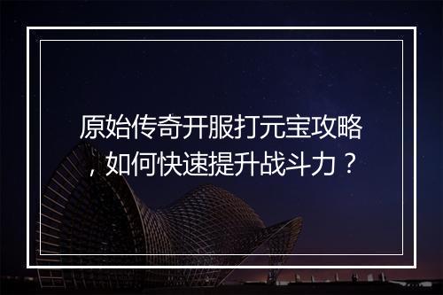 原始传奇开服打元宝攻略，如何快速提升战斗力？