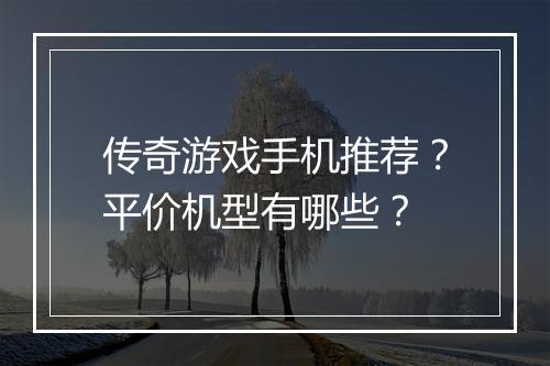 传奇游戏手机推荐？平价机型有哪些？
