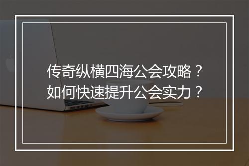 传奇纵横四海公会攻略？如何快速提升公会实力？