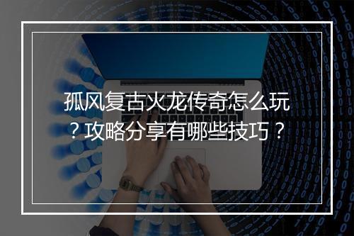 孤风复古火龙传奇怎么玩？攻略分享有哪些技巧？