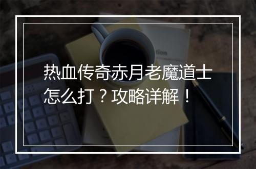 热血传奇赤月老魔道士怎么打？攻略详解！
