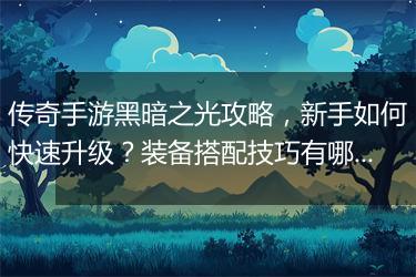 传奇手游黑暗之光攻略，新手如何快速升级？装备搭配技巧有哪些？