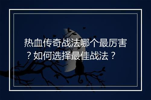 热血传奇战法哪个最厉害？如何选择最佳战法？