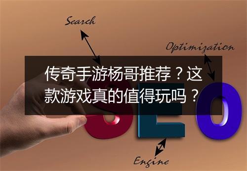 传奇手游杨哥推荐？这款游戏真的值得玩吗？