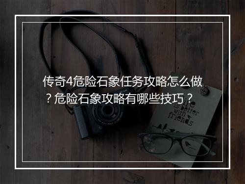 传奇4危险石象任务攻略怎么做？危险石象攻略有哪些技巧？