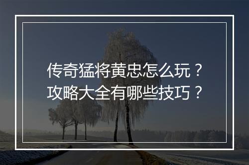 传奇猛将黄忠怎么玩？攻略大全有哪些技巧？