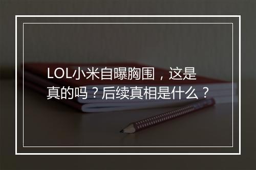 LOL小米自曝胸围，这是真的吗？后续真相是什么？