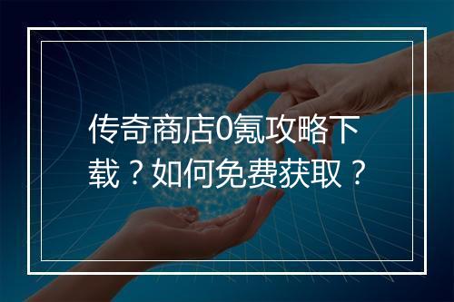 传奇商店0氪攻略下载？如何免费获取？