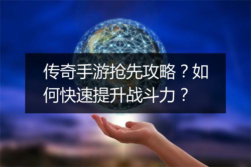 传奇手游抢先攻略？如何快速提升战斗力？
