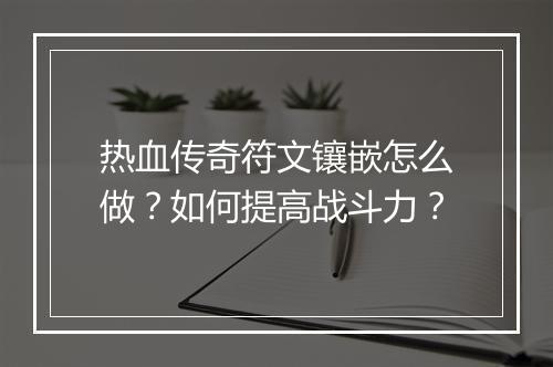 热血传奇符文镶嵌怎么做？如何提高战斗力？