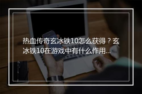 热血传奇玄冰铁10怎么获得？玄冰铁10在游戏中有什么作用？
