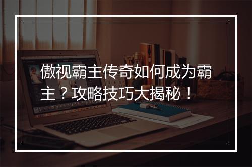 傲视霸主传奇如何成为霸主？攻略技巧大揭秘！
