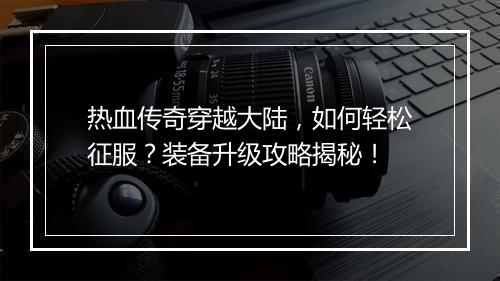 热血传奇穿越大陆，如何轻松征服？装备升级攻略揭秘！