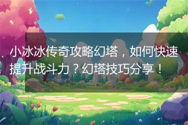 小冰冰传奇攻略幻塔，如何快速提升战斗力？幻塔技巧分享！