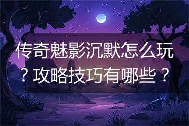 传奇魅影沉默怎么玩？攻略技巧有哪些？