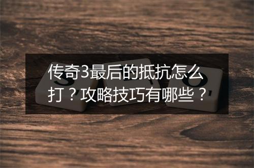 传奇3最后的抵抗怎么打？攻略技巧有哪些？