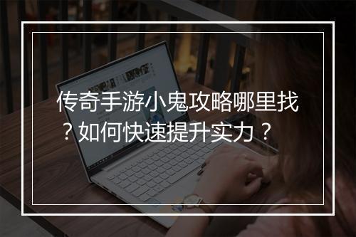 传奇手游小鬼攻略哪里找？如何快速提升实力？
