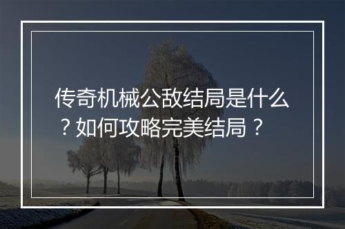 传奇机械公敌结局是什么？如何攻略完美结局？