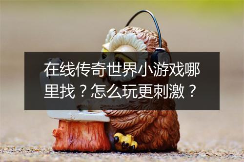 在线传奇世界小游戏哪里找？怎么玩更刺激？