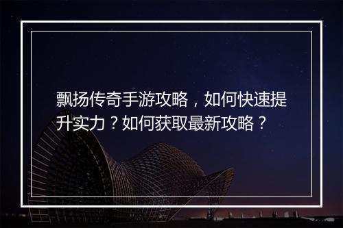 飘扬传奇手游攻略，如何快速提升实力？如何获取最新攻略？