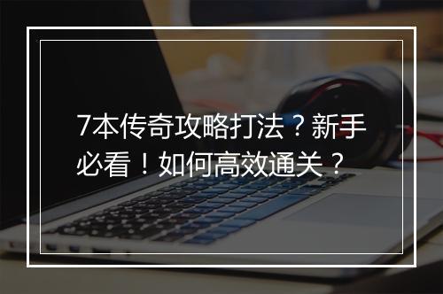 7本传奇攻略打法？新手必看！如何高效通关？