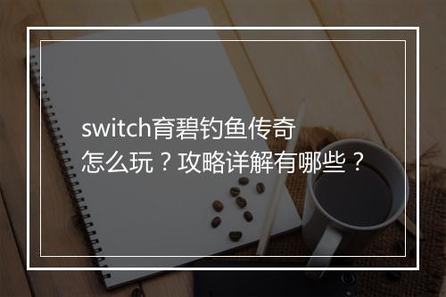 switch育碧钓鱼传奇怎么玩？攻略详解有哪些？