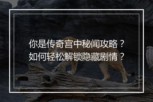 你是传奇宫中秘闻攻略？如何轻松解锁隐藏剧情？