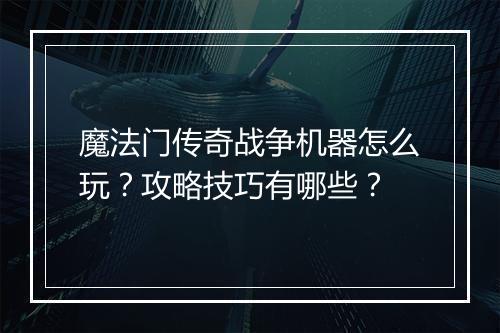 魔法门传奇战争机器怎么玩？攻略技巧有哪些？