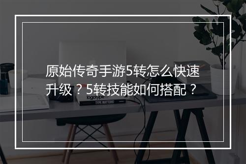 原始传奇手游5转怎么快速升级？5转技能如何搭配？