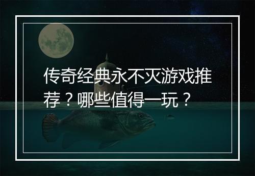 传奇经典永不灭游戏推荐？哪些值得一玩？