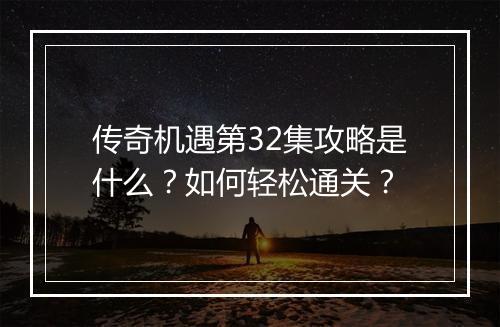 传奇机遇第32集攻略是什么？如何轻松通关？