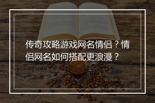 传奇攻略游戏网名情侣？情侣网名如何搭配更浪漫？