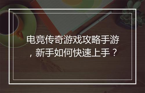 电竞传奇游戏攻略手游，新手如何快速上手？