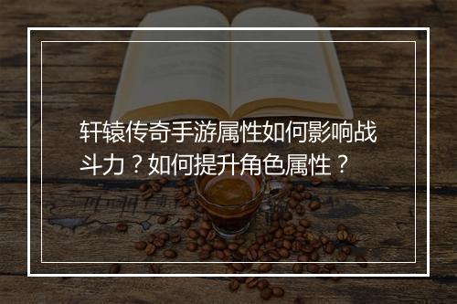 轩辕传奇手游属性如何影响战斗力？如何提升角色属性？