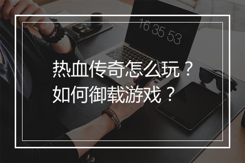 热血传奇怎么玩？如何御载游戏？
