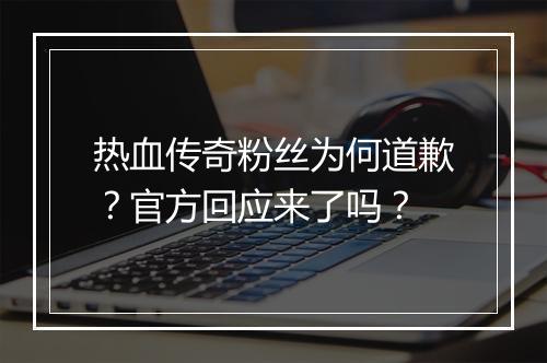 热血传奇粉丝为何道歉？官方回应来了吗？