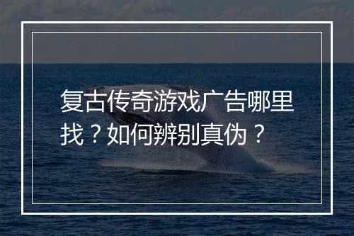 复古传奇游戏广告哪里找？如何辨别真伪？