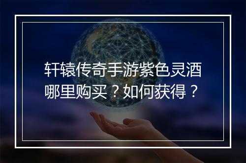 轩辕传奇手游紫色灵酒哪里购买？如何获得？
