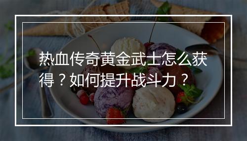 热血传奇黄金武士怎么获得？如何提升战斗力？