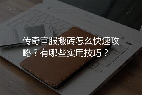 传奇官服搬砖怎么快速攻略？有哪些实用技巧？