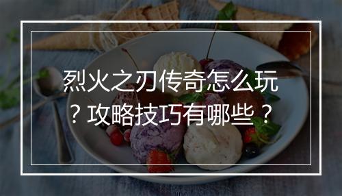 烈火之刃传奇怎么玩？攻略技巧有哪些？