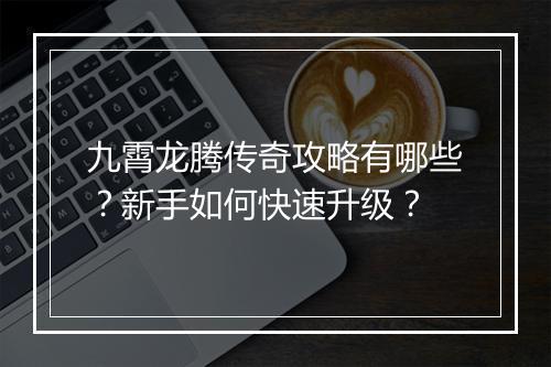九霄龙腾传奇攻略有哪些？新手如何快速升级？