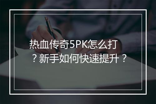 热血传奇5PK怎么打？新手如何快速提升？