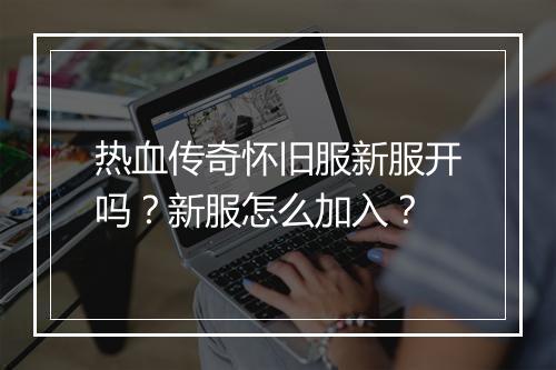 热血传奇怀旧服新服开吗？新服怎么加入？
