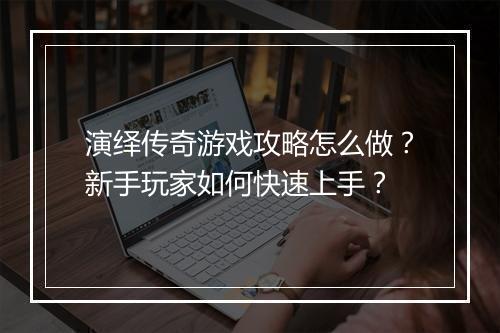 演绎传奇游戏攻略怎么做？新手玩家如何快速上手？