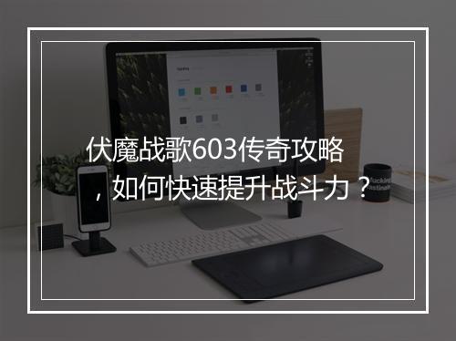 伏魔战歌603传奇攻略，如何快速提升战斗力？