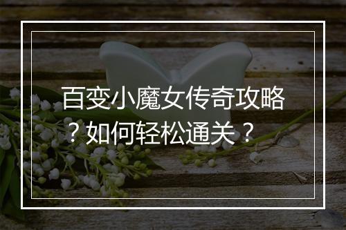 百变小魔女传奇攻略？如何轻松通关？