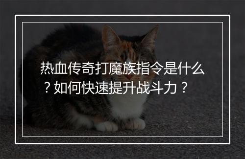 热血传奇打魔族指令是什么？如何快速提升战斗力？