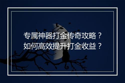 专属神器打金传奇攻略？如何高效提升打金收益？